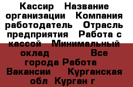 Кассир › Название организации ­ Компания-работодатель › Отрасль предприятия ­ Работа с кассой › Минимальный оклад ­ 14 000 - Все города Работа » Вакансии   . Курганская обл.,Курган г.